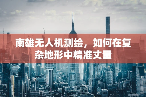 南雄无人机测绘，如何在复杂地形中精准丈量