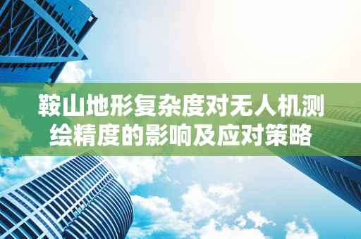 鞍山地形复杂度对无人机测绘精度的影响及应对策略