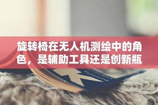 旋转椅在无人机测绘中的角色，是辅助工具还是创新瓶颈？