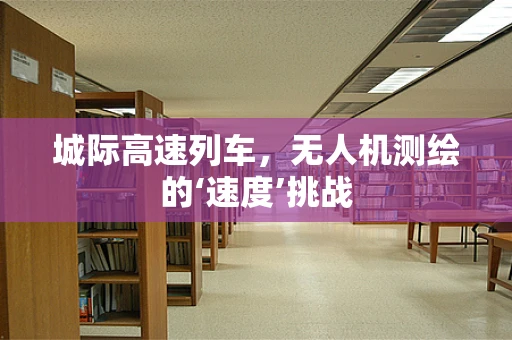 城际高速列车，无人机测绘的‘速度’挑战
