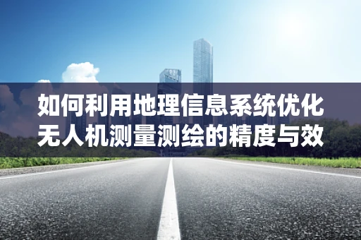 如何利用地理信息系统优化无人机测量测绘的精度与效率？