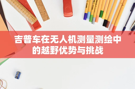 吉普车在无人机测量测绘中的越野优势与挑战