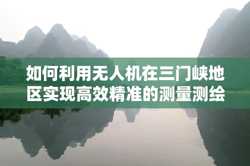 如何利用无人机在三门峡地区实现高效精准的测量测绘？