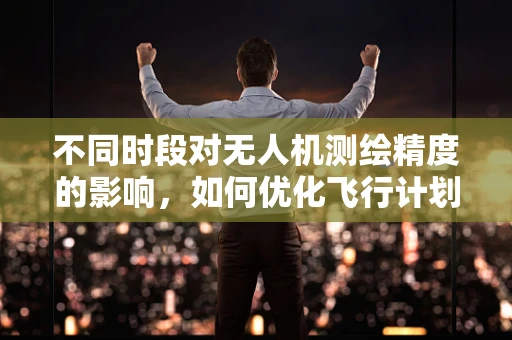 不同时段对无人机测绘精度的影响，如何优化飞行计划？