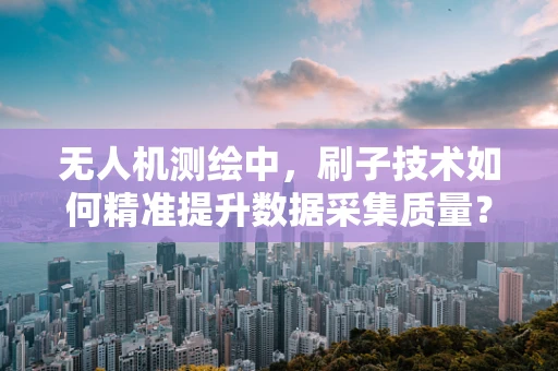 无人机测绘中，刷子技术如何精准提升数据采集质量？