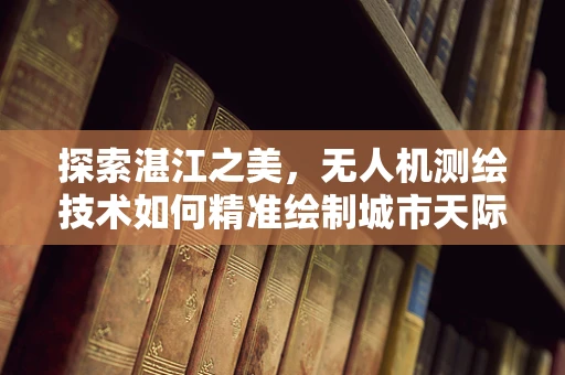 探索湛江之美，无人机测绘技术如何精准绘制城市天际线？