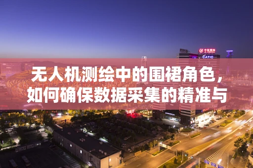 无人机测绘中的围裙角色，如何确保数据采集的精准与安全？