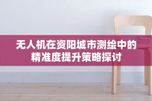 无人机在资阳城市测绘中的精准度提升策略探讨
