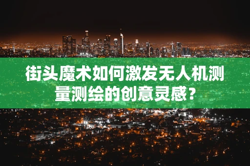 街头魔术如何激发无人机测量测绘的创意灵感？
