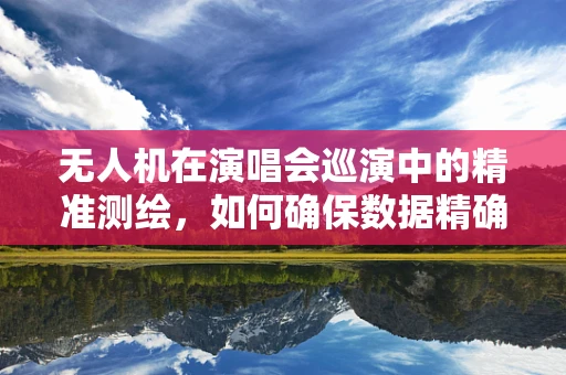 无人机在演唱会巡演中的精准测绘，如何确保数据精确性？