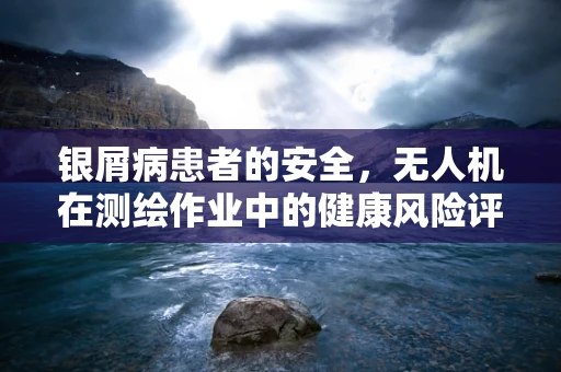 银屑病患者的安全，无人机在测绘作业中的健康风险评估？