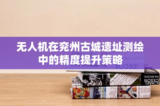 无人机在兖州古城遗址测绘中的精度提升策略