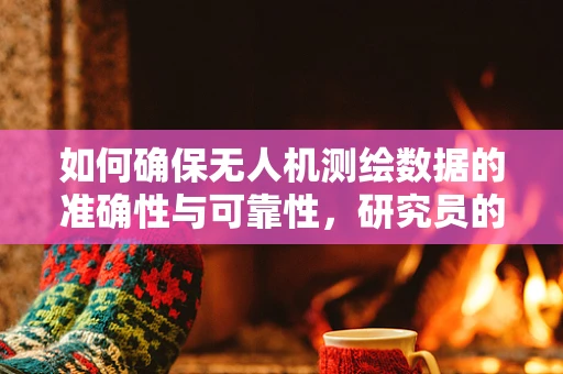 如何确保无人机测绘数据的准确性与可靠性，研究员的挑战与策略？