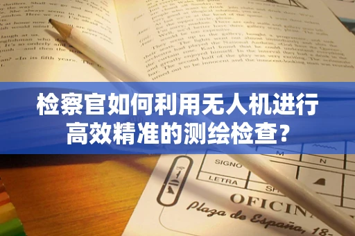 检察官如何利用无人机进行高效精准的测绘检查？