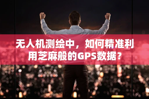 无人机测绘中，如何精准利用芝麻般的GPS数据？