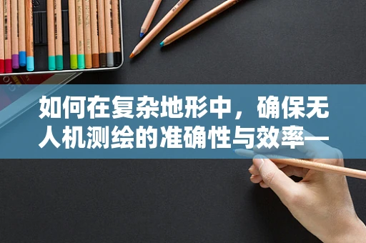 如何在复杂地形中，确保无人机测绘的准确性与效率——商人的视角？