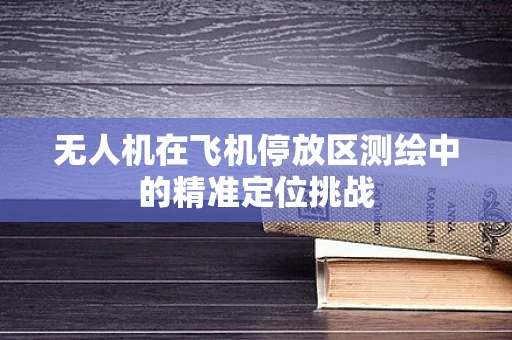 无人机在飞机停放区测绘中的精准定位挑战