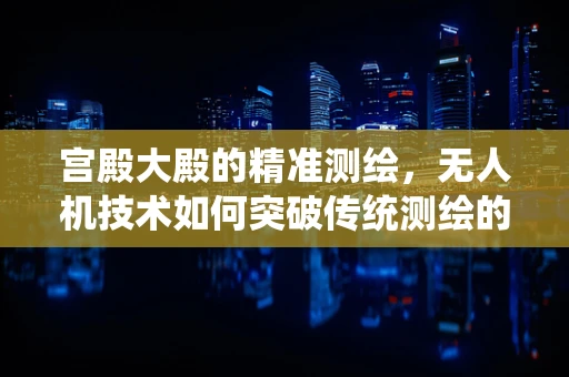 宫殿大殿的精准测绘，无人机技术如何突破传统测绘的局限？