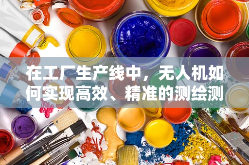 在工厂生产线中，无人机如何实现高效、精准的测绘测量？