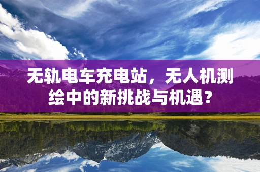 无轨电车充电站，无人机测绘中的新挑战与机遇？