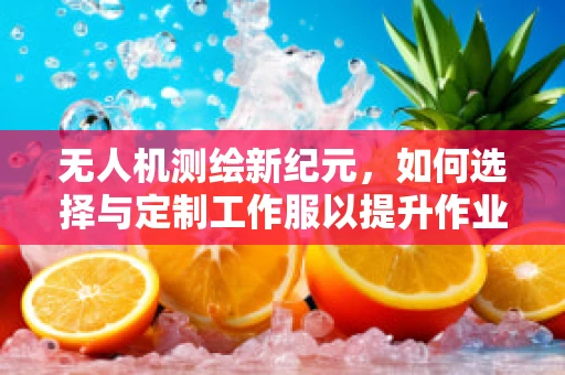 无人机测绘新纪元，如何选择与定制工作服以提升作业效率？