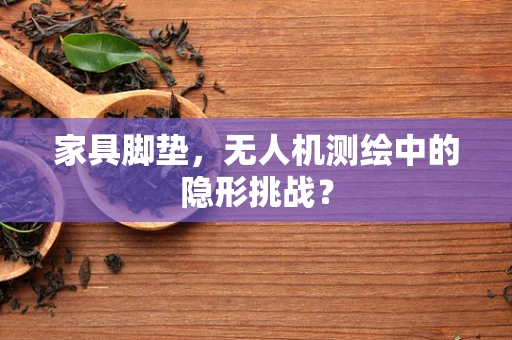 家具脚垫，无人机测绘中的隐形挑战？