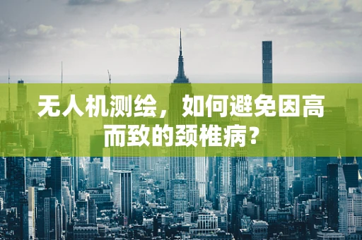 无人机测绘，如何避免因高而致的颈椎病？