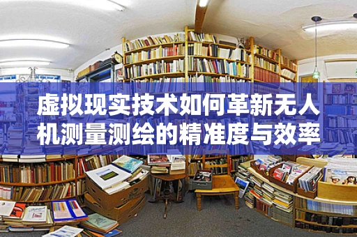 虚拟现实技术如何革新无人机测量测绘的精准度与效率？