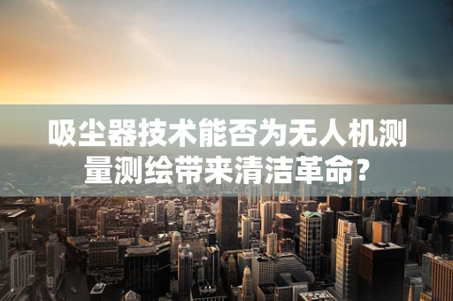 吸尘器技术能否为无人机测量测绘带来清洁革命？