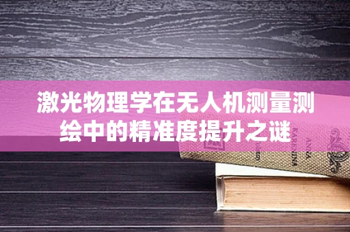 激光物理学在无人机测量测绘中的精准度提升之谜