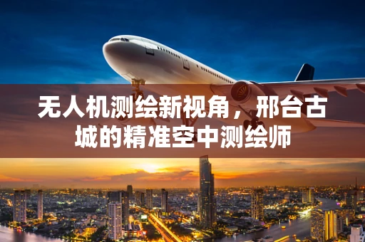 无人机测绘新视角，邢台古城的精准空中测绘师