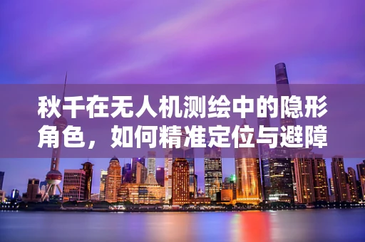秋千在无人机测绘中的隐形角色，如何精准定位与避障？