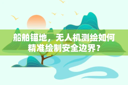 船舶锚地，无人机测绘如何精准绘制安全边界？