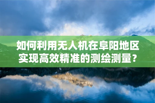 如何利用无人机在阜阳地区实现高效精准的测绘测量？