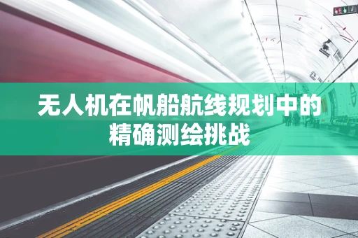 无人机在帆船航线规划中的精确测绘挑战