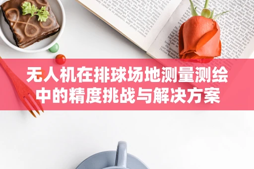 无人机在排球场地测量测绘中的精度挑战与解决方案