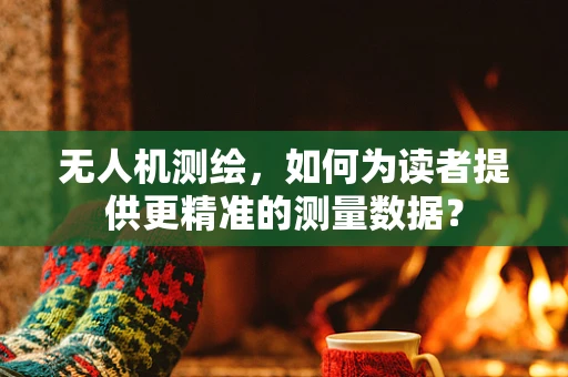 无人机测绘，如何为读者提供更精准的测量数据？