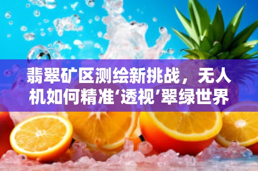 翡翠矿区测绘新挑战，无人机如何精准‘透视’翠绿世界？