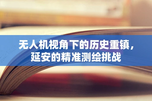 无人机视角下的历史重镇，延安的精准测绘挑战