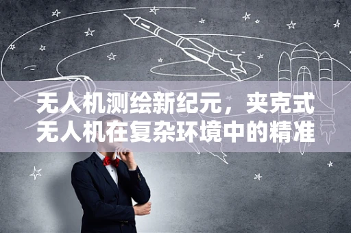 无人机测绘新纪元，夹克式无人机在复杂环境中的精准测量挑战