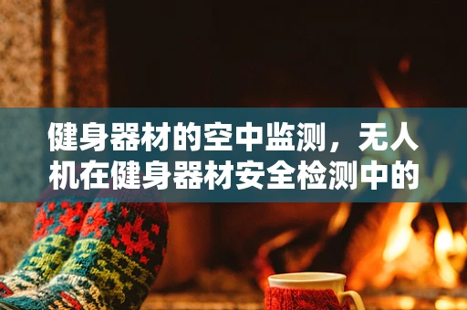 健身器材的空中监测，无人机在健身器材安全检测中的应用挑战？