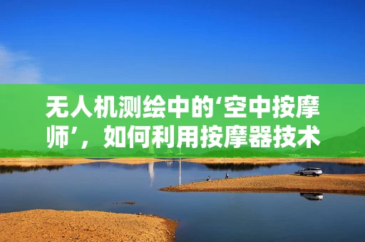 无人机测绘中的‘空中按摩师’，如何利用按摩器技术提升飞行稳定性和续航？
