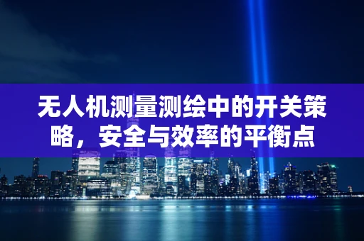 无人机测量测绘中的开关策略，安全与效率的平衡点