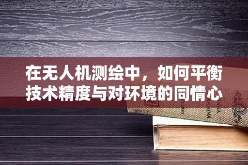 在无人机测绘中，如何平衡技术精度与对环境的同情心？