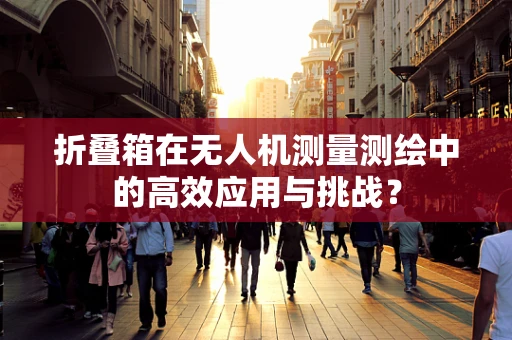 折叠箱在无人机测量测绘中的高效应用与挑战？