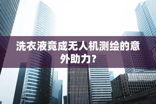 洗衣液竟成无人机测绘的意外助力？