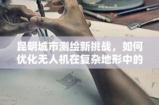 昆明城市测绘新挑战，如何优化无人机在复杂地形中的测量精度？