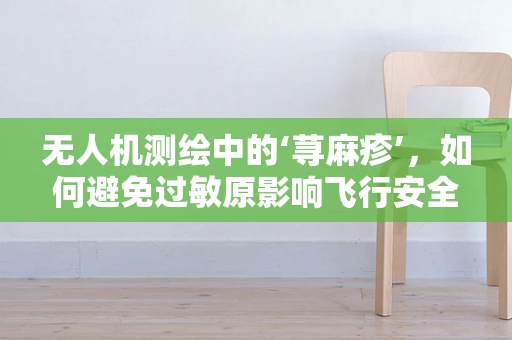 无人机测绘中的‘荨麻疹’，如何避免过敏原影响飞行安全？