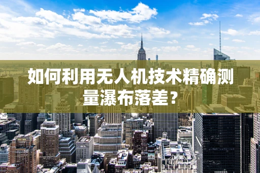 如何利用无人机技术精确测量瀑布落差？