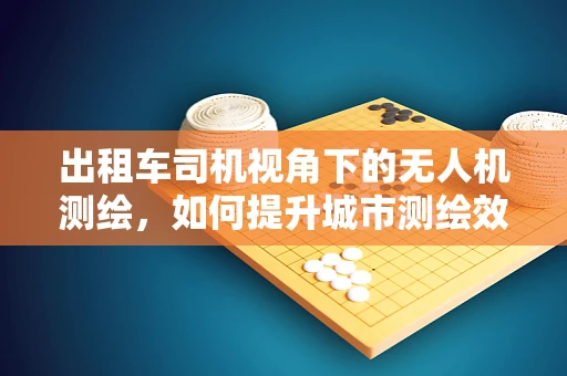 出租车司机视角下的无人机测绘，如何提升城市测绘效率与安全？